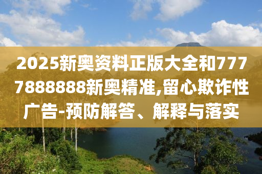 2025新奥资料正版大全和7777888888新奥精准,留心欺诈性广告-预防解答、解释与落实